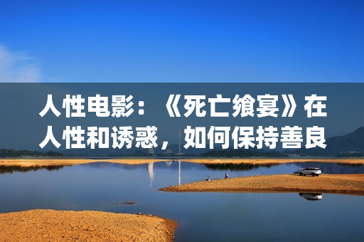 人性电影：《死亡飨宴》在人性和诱惑，如何保持善良？(播放死亡电影)