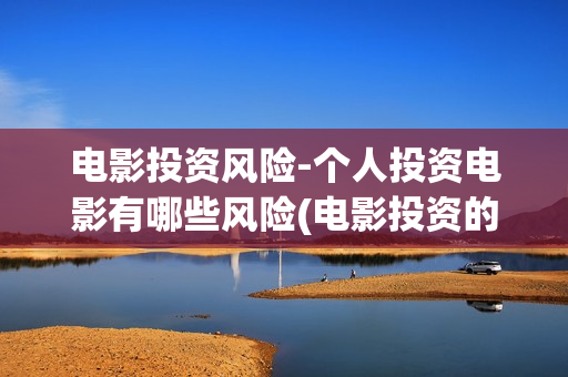 电影投资风险-个人投资电影有哪些风险(电影投资的风险管控)