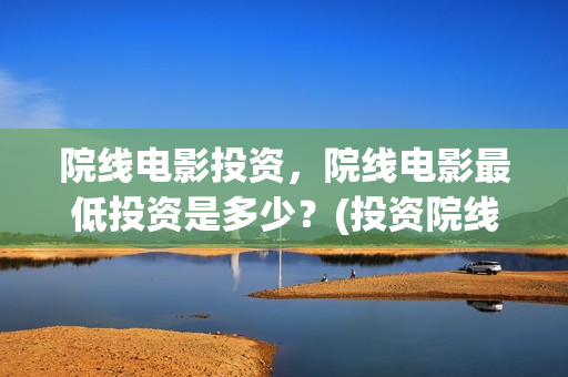 院线电影投资，院线电影最低投资是多少？(投资院线电影怎么样)