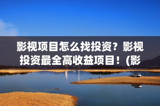 影视项目怎么找投资？影视投资最全高收益项目！(影视项目怎么找素材)