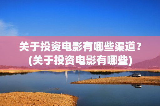 关于投资电影有哪些渠道？(关于投资电影有哪些)