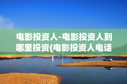 电影投资人-电影投资人到哪里投资(电影投资人电话多少)