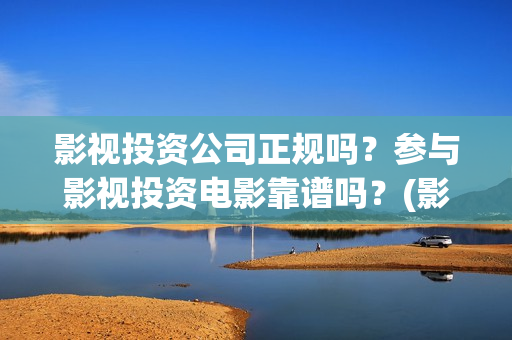 影视投资公司正规吗？参与影视投资电影靠谱吗？(影视投资公司需要什么资质)