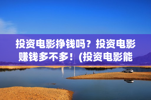 投资电影挣钱吗？投资电影赚钱多不多！(投资电影能赚多少钱)