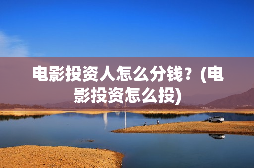 电影投资人怎么分钱？(电影投资怎么投)
