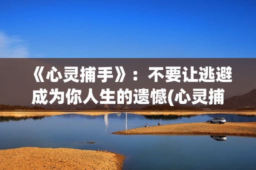《心灵捕手》：不要让逃避成为你人生的遗憾(心灵捕手在线观看免费完整版高清)