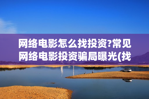 网络电影怎么找投资?常见网络电影投资骗局曝光(找到网络电影)