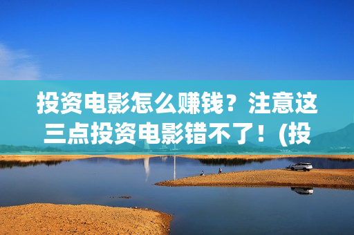 投资电影怎么赚钱？注意这三点投资电影错不了！(投资电影的正规渠道)