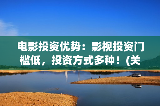 电影投资优势：影视投资门槛低，投资方式多种！(关于电影投资你需要知道的10大问题)