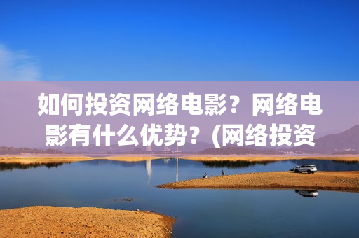 如何投资网络电影？网络电影有什么优势？(网络投资什么好)