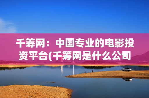 千筹网：中国专业的电影投资平台(千筹网是什么公司的)