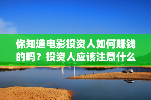 你知道电影投资人如何赚钱的吗？投资人应该注意什么？(电影投资收益如何)