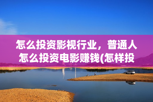 怎么投资影视行业，普通人怎么投资电影赚钱(怎样投资影视行业)