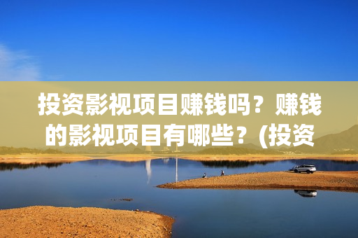 投资影视项目赚钱吗？赚钱的影视项目有哪些？(投资影视公司赚钱吗)