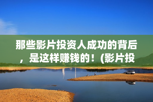 那些影片投资人成功的背后，是这样赚钱的！(影片投资方是什么角色)