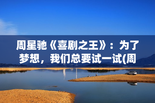 周星驰《喜剧之王》：为了梦想，我们总要试一试(周星驰喜剧之王海边台词)