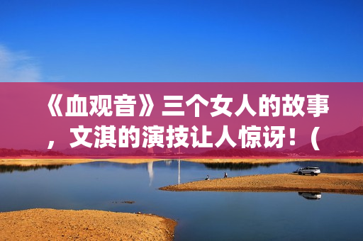 《血观音》三个女人的故事，文淇的演技让人惊讶！(血观音的原型事实)
