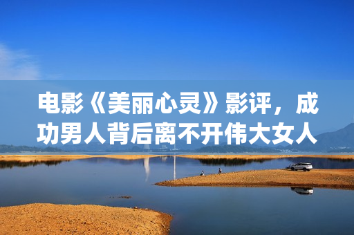 电影《美丽心灵》影评，成功男人背后离不开伟大女人！(美国电影美丽心灵)