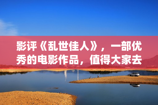 影评《乱世佳人》，一部优秀的电影作品，值得大家去观看！(《乱世佳人》评价)