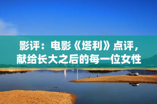 影评：电影《塔利》点评，献给长大之后的每一位女性，感悟人生(电影塔利什么意思)