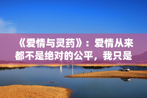 《爱情与灵药》：爱情从来都不是绝对的公平，我只是来照顾你的！(《爱情与灵药》在线观看完整版)