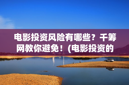 电影投资风险有哪些？千筹网教你避免！(电影投资的风险)