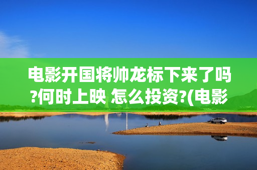 电影开国将帅龙标下来了吗?何时上映 怎么投资?(电影开国将帅龙是谁演的)