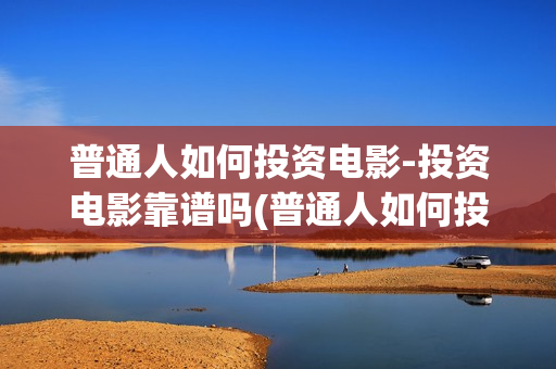 普通人如何投资电影-投资电影靠谱吗(普通人如何投资数字经济)