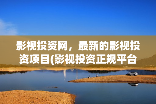 影视投资网，最新的影视投资项目(影视投资正规平台)