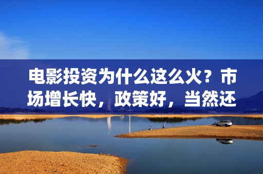 电影投资为什么这么火？市场增长快，政策好，当然还有票房的吸引(为什么投资电影的人都会亏)