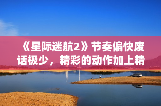 《星际迷航2》节奏偏快废话极少，精彩的动作加上精致的美术设计(星际迷航2暗黑无界免费观看)