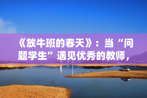 《放牛班的春天》：当“问题学生”遇见优秀的教师，会发生什么变化呢？(放牛班的春天免费观看完整版电影)