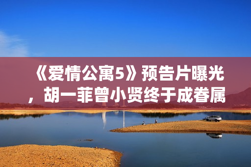 《爱情公寓5》预告片曝光，胡一菲曾小贤终于成眷属！(爱情公寓5在线观看免费高清完整版)