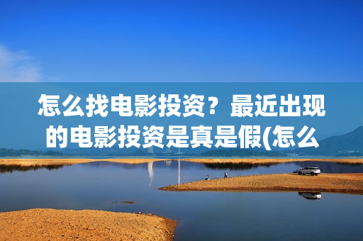 怎么找电影投资？最近出现的电影投资是真是假(怎么找电影投资公司)