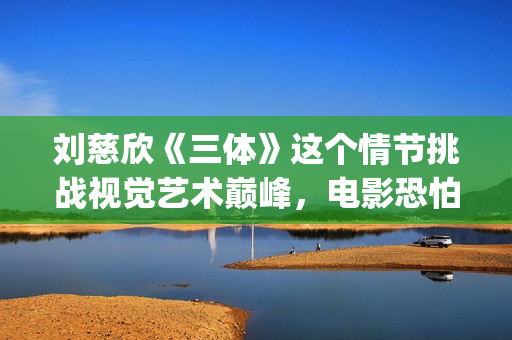 刘慈欣《三体》这个情节挑战视觉艺术巅峰，电影恐怕拍不出来(刘慈欣三体什么时候写的)