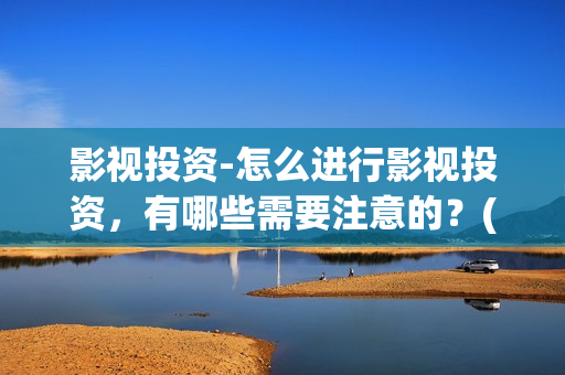 影视投资-怎么进行影视投资，有哪些需要注意的？(影视投资怎么投)