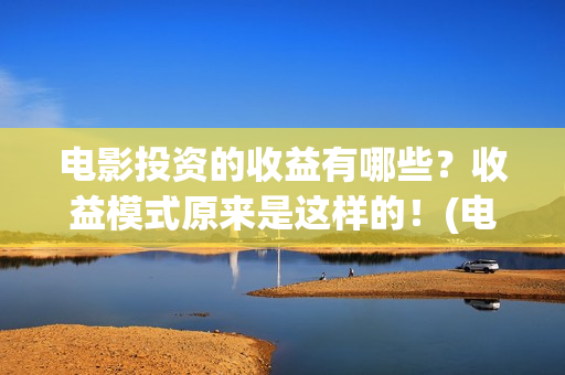 电影投资的收益有哪些？收益模式原来是这样的！(电影投资的收益来源)
