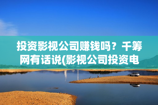 投资影视公司赚钱吗？千筹网有话说(影视公司投资电影)
