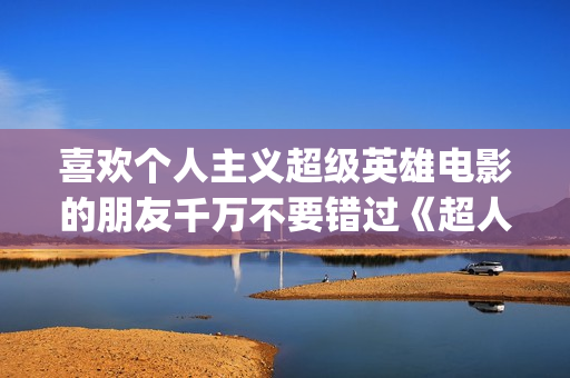 喜欢个人主义超级英雄电影的朋友千万不要错过《超人钢铁之躯》(个人主义好吗)