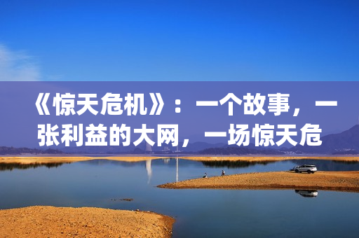 《惊天危机》：一个故事，一张利益的大网，一场惊天危机(惊天危机国语普通话)