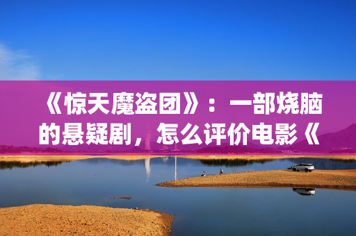 《惊天魔盗团》：一部烧脑的悬疑剧，怎么评价电影《惊天魔盗团》?(惊天魔盗团1)