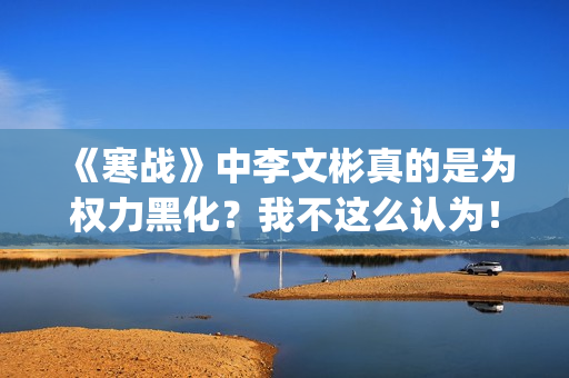 《寒战》中李文彬真的是为权力黑化？我不这么认为！(寒战李文彬为什么交出指挥)