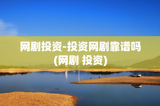 网剧投资-投资网剧靠谱吗(网剧 投资)