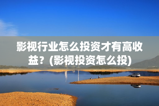 影视行业怎么投资才有高收益？(影视投资怎么投)