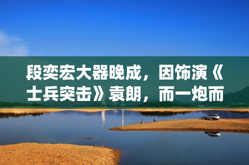 段奕宏大器晚成，因饰演《士兵突击》袁朗，而一炮而红(段奕宏成就)