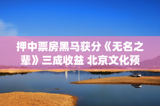 押中票房黑马获分《无名之辈》三成收益 北京文化预计至少笑纳6000万收益(中国票房黑马)