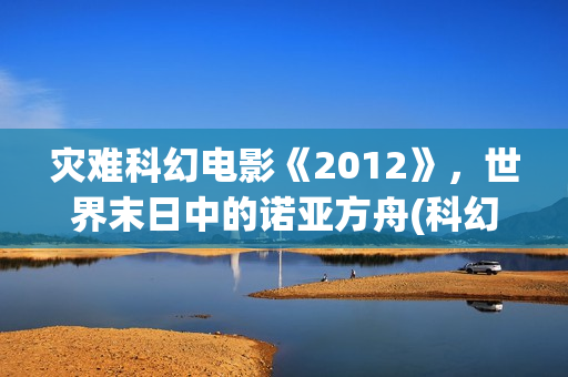 灾难科幻电影《2012》，世界末日中的诺亚方舟(科幻电影灾难电影)