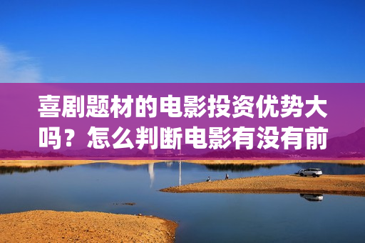 喜剧题材的电影投资优势大吗？怎么判断电影有没有前景呢？分红真实吗(喜剧题材的电视剧)