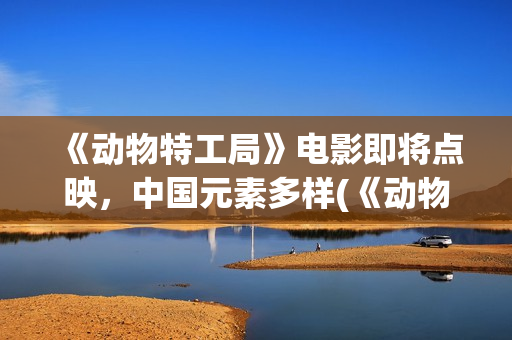 《动物特工局》电影即将点映，中国元素多样(《动物特工局》英语版)