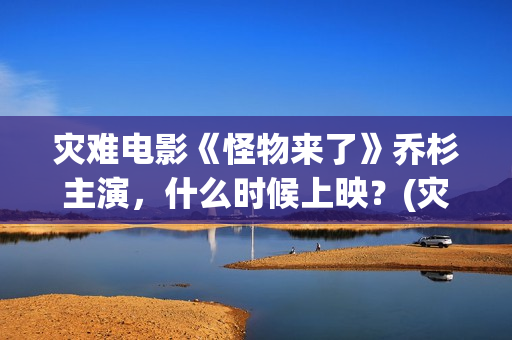 灾难电影《怪物来了》乔杉主演，什么时候上映？(灾难电影《怪物》在线看)